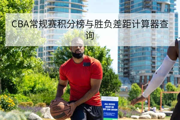 CBA常规赛积分榜与胜负差距计算器查询