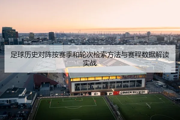 足球历史对阵按赛季和轮次检索方法与赛程数据解读实战